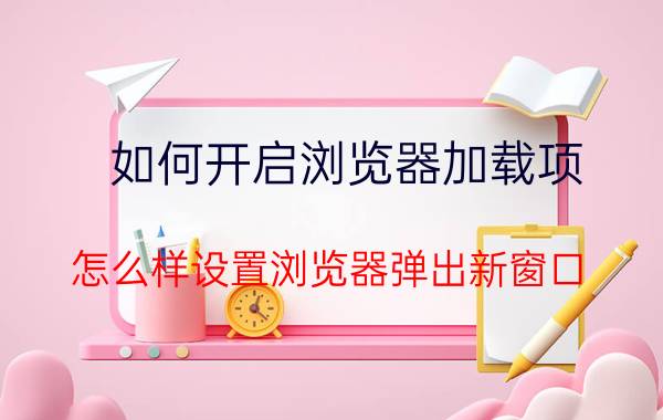 如何开启浏览器加载项 怎么样设置浏览器弹出新窗口？